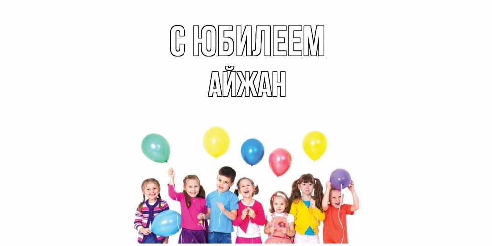 Открытка на каждый день с именем, Айжан C юбилеем Дети, шары Прикольная открытка с пожеланием онлайн скачать бесплатно 