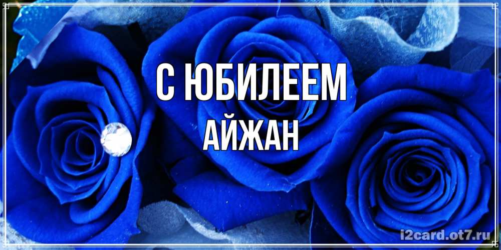 Открытка на каждый день с именем, Айжан C юбилеем синие розы в росе Прикольная открытка с пожеланием онлайн скачать бесплатно 