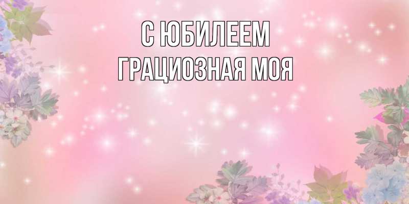 Картинка C юбилеем, Грациозная моя