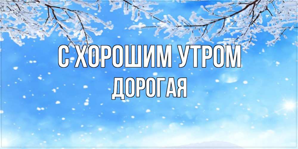 Открытка на каждый день с именем, Дорогая С хорошим утром снег изморозь и зима Прикольная открытка с пожеланием онлайн скачать бесплатно 