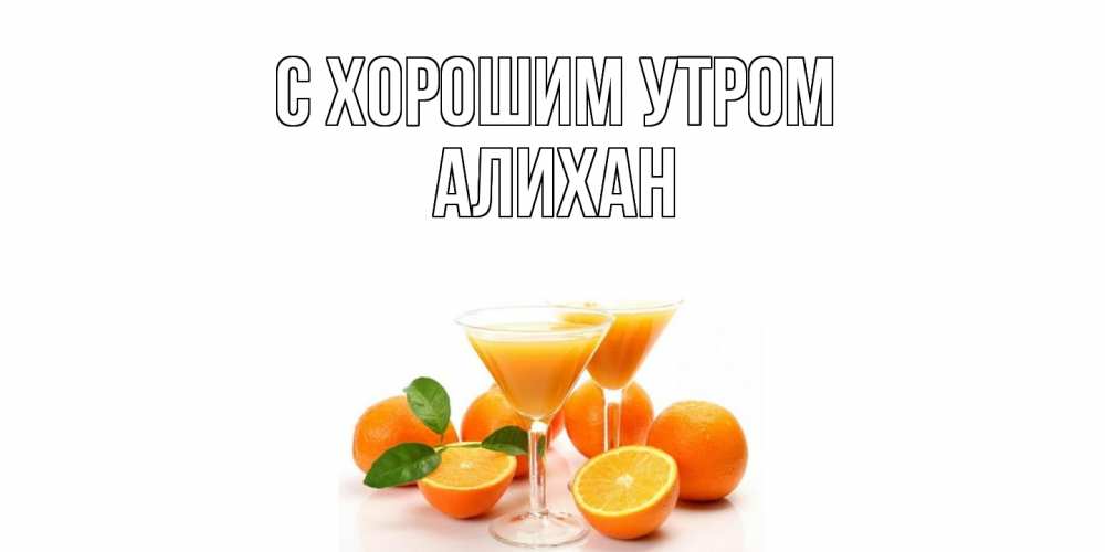 Открытка на каждый день с именем, Алихан С хорошим утром апельсин Прикольная открытка с пожеланием онлайн скачать бесплатно 