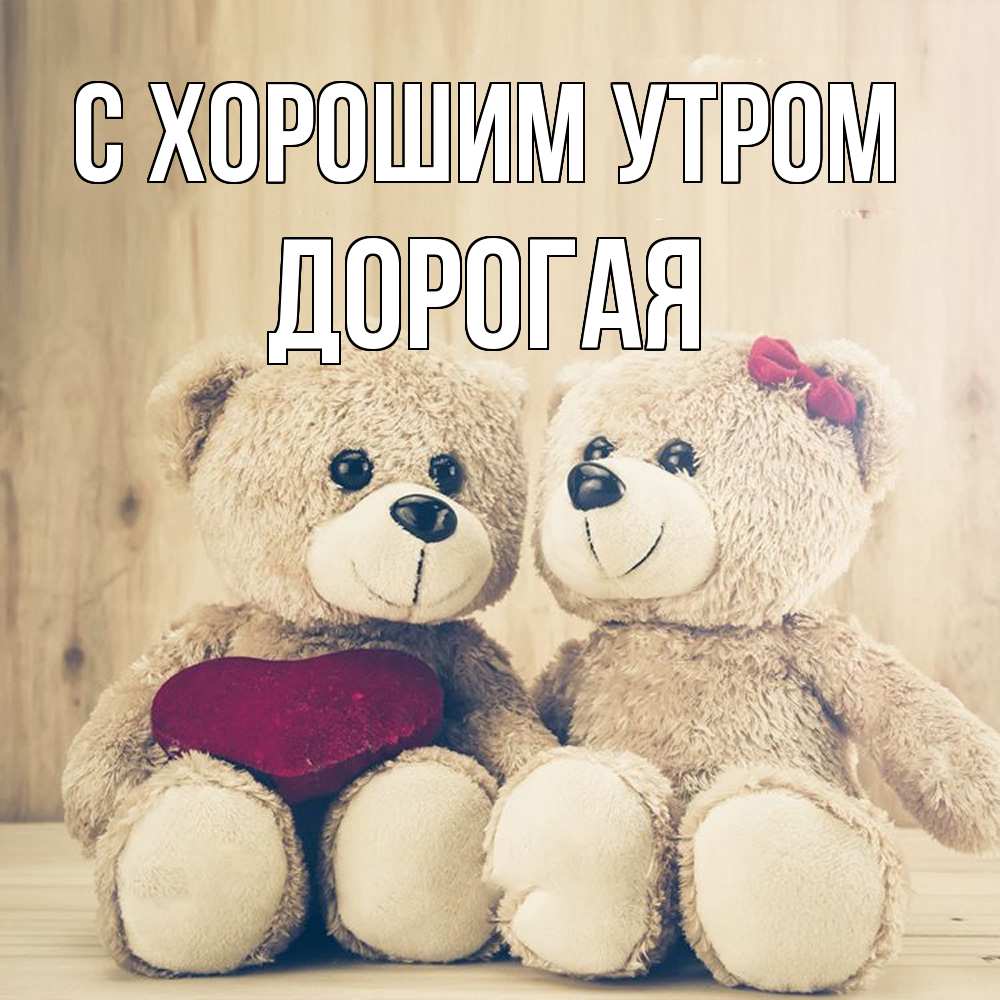 Открытка на каждый день с именем, Дорогая С хорошим утром для возлюбленных плюшевые мишки Прикольная открытка с пожеланием онлайн скачать бесплатно 