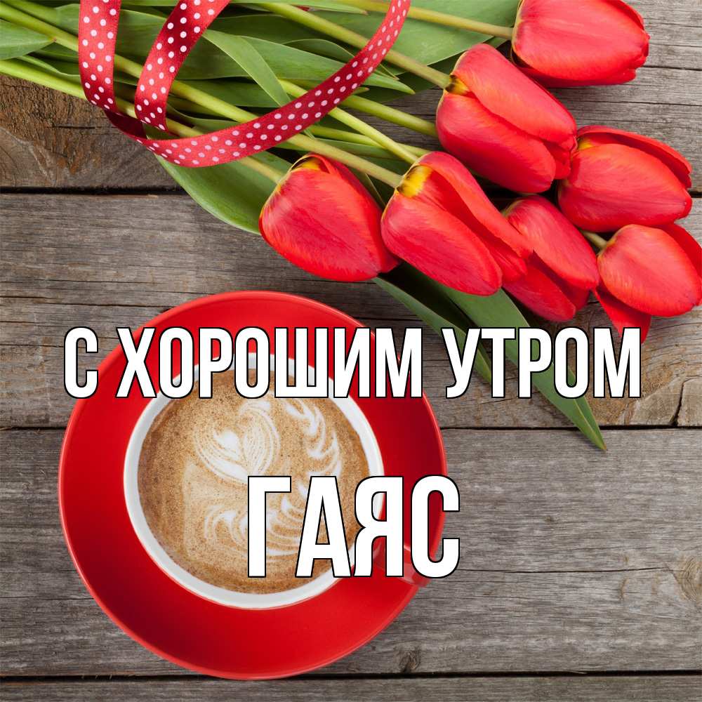 Открытка на каждый день с именем, Гаяс С хорошим утром красное блюдце Прикольная открытка с пожеланием онлайн скачать бесплатно 