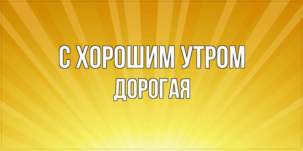 Открытка на каждый день с именем, Дорогая С хорошим утром пожелания доброго утра Прикольная открытка с пожеланием онлайн скачать бесплатно 