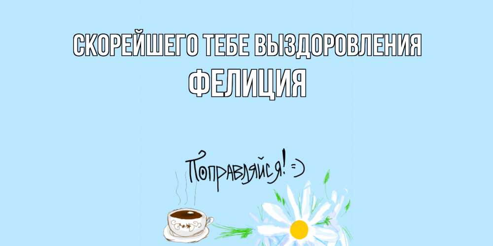 Открытка на каждый день с именем, Фелиция Скорейшего тебе выздоровления чай Прикольная открытка с пожеланием онлайн скачать бесплатно 