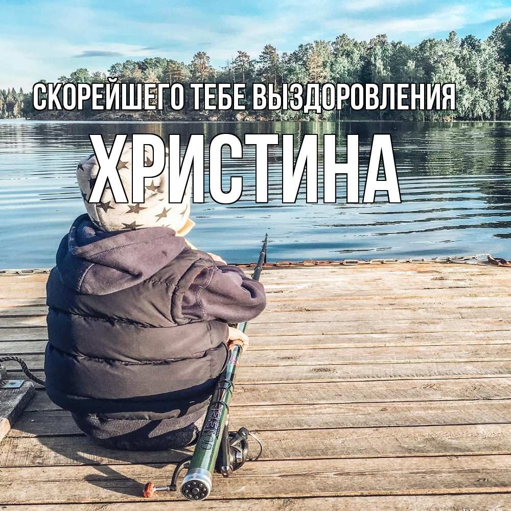 Открытка на каждый день с именем, Христина Скорейшего тебе выздоровления рыбалка Прикольная открытка с пожеланием онлайн скачать бесплатно 