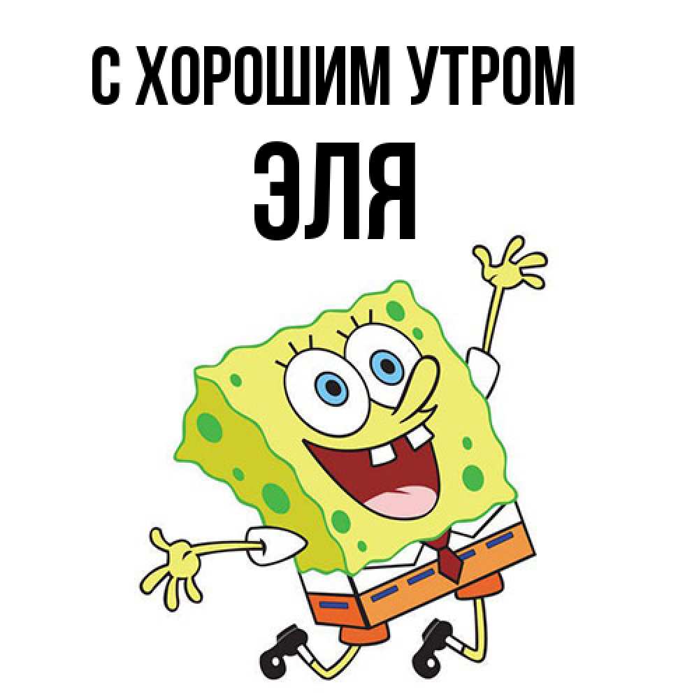 Открытка на каждый день с именем, Эля С хорошим утром улыбающийся спанч Боб Прикольная открытка с пожеланием онлайн скачать бесплатно 