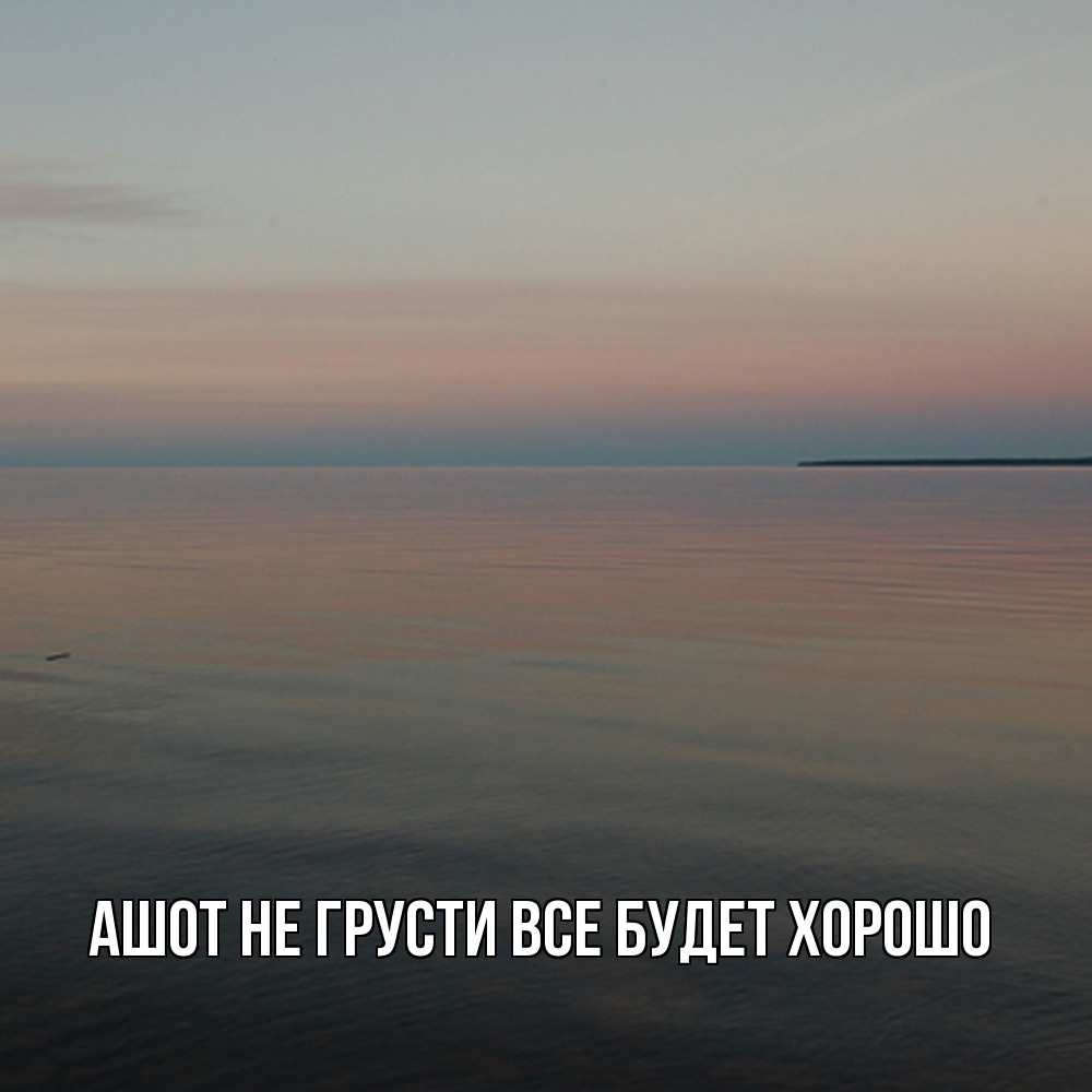 Открытка на каждый день с именем, Ашот Не грусти все будет хорошо водная гладь Прикольная открытка с пожеланием онлайн скачать бесплатно 