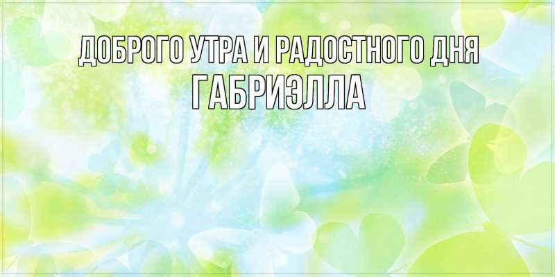 Открытка с именем, Габриэлла, Доброго утра и радостного дня