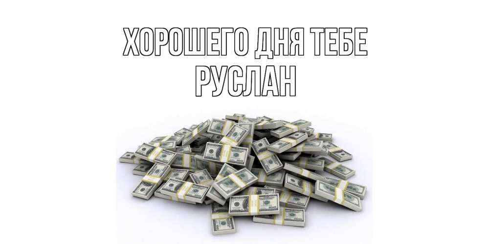 Открытка на каждый день с именем, Руслан Хорошего дня тебе гора долларов Прикольная открытка с пожеланием онлайн скачать бесплатно 
