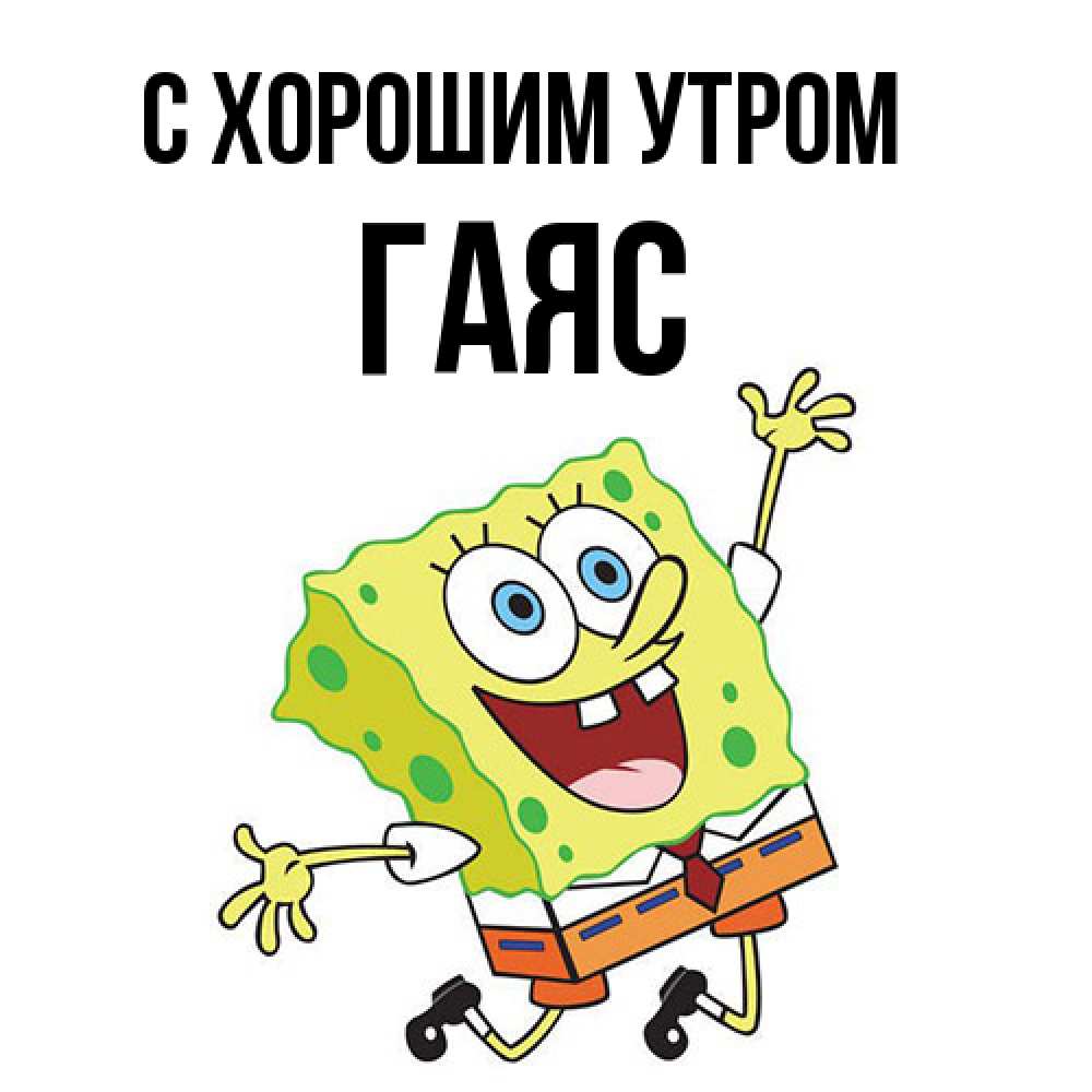 Открытка на каждый день с именем, Гаяс С хорошим утром улыбающийся спанч Боб Прикольная открытка с пожеланием онлайн скачать бесплатно 