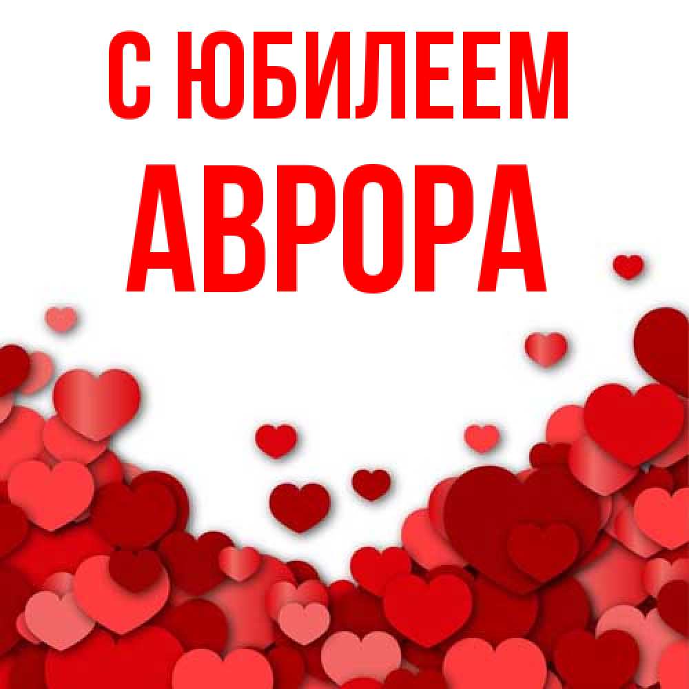Открытка на каждый день с именем, Аврора C юбилеем много красных сердечек о любви Прикольная открытка с пожеланием онлайн скачать бесплатно 