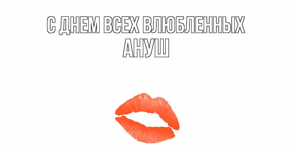 Открытка на каждый день с именем, Ануш С днем всех влюбленных губы на день всех влюбленных Прикольная открытка с пожеланием онлайн скачать бесплатно 