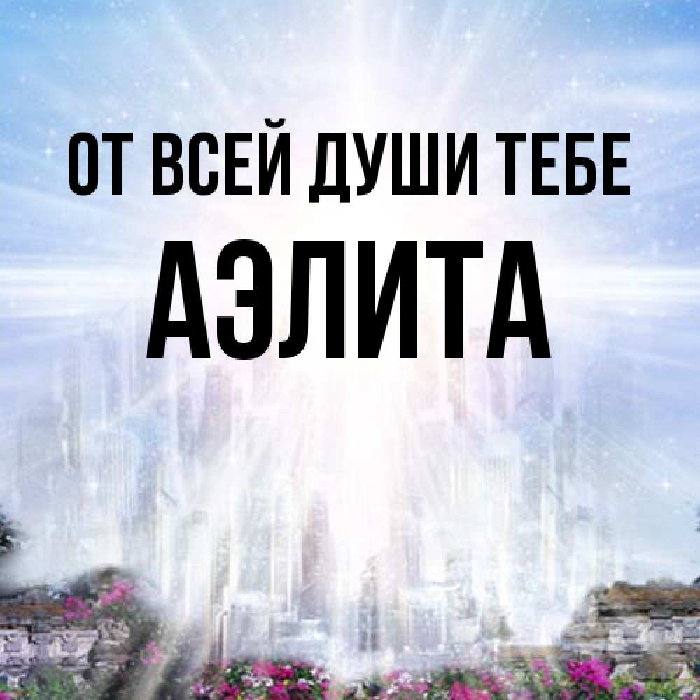 Открытка на каждый день с именем, Аэлита От всей души тебе небесный свет Прикольная открытка с пожеланием онлайн скачать бесплатно 