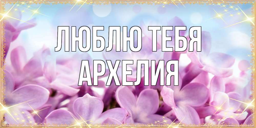 Открытка на каждый день с именем, Архелия Люблю тебя открытка на международный женский день с цветами Прикольная открытка с пожеланием онлайн скачать бесплатно 