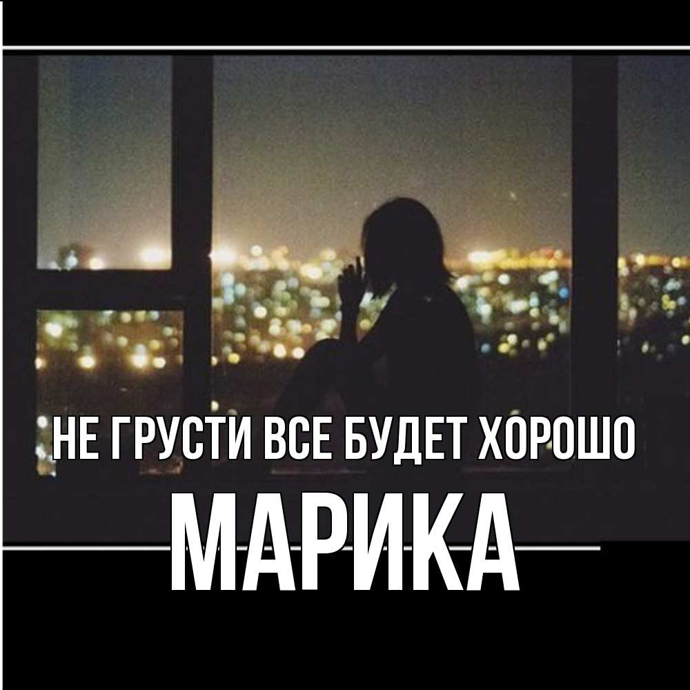 Открытка на каждый день с именем, Марика Не грусти все будет хорошо смотрит на ночной город Прикольная открытка с пожеланием онлайн скачать бесплатно 