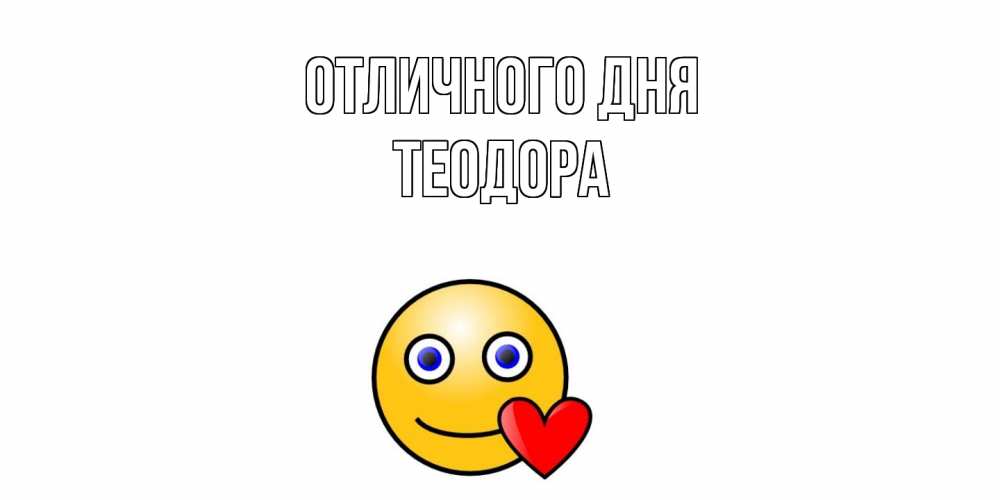 Открытка на каждый день с именем, Теодора Отличного дня смайл,сердце Прикольная открытка с пожеланием онлайн скачать бесплатно 