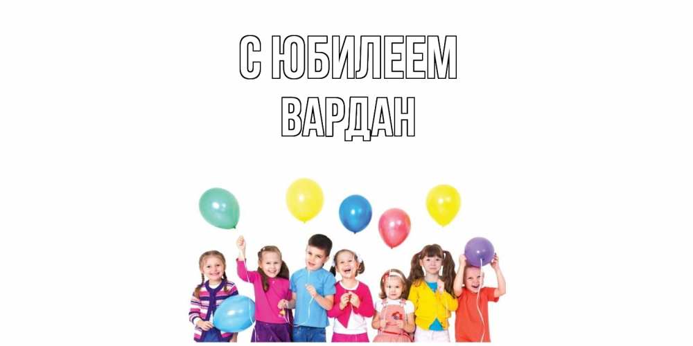 Открытка на каждый день с именем, Вардан C юбилеем Дети, шары Прикольная открытка с пожеланием онлайн скачать бесплатно 