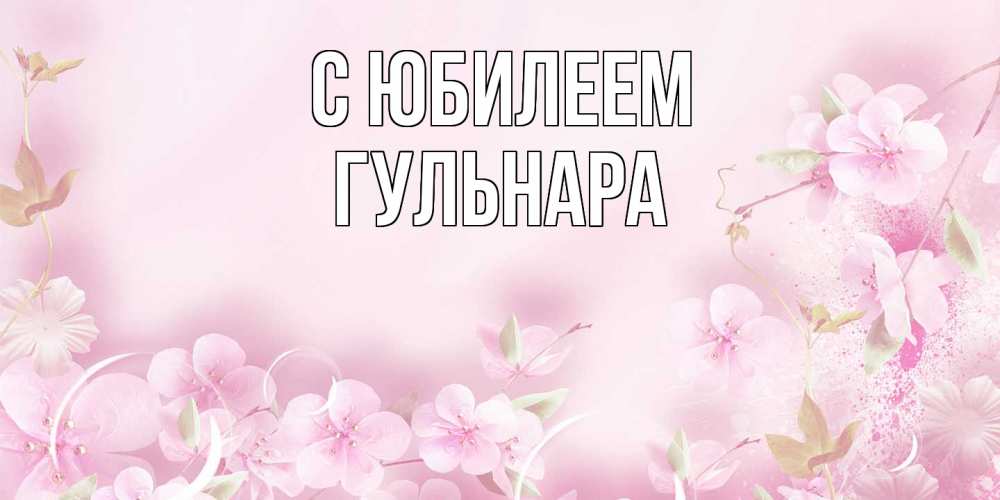 Открытка на каждый день с именем, Гульнара C юбилеем нежные цветы Прикольная открытка с пожеланием онлайн скачать бесплатно 