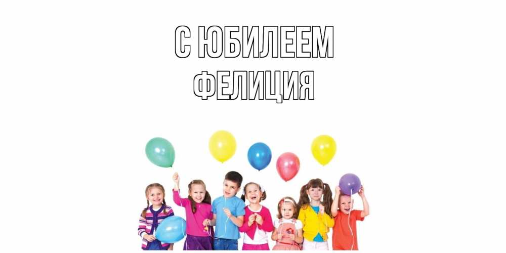 Открытка на каждый день с именем, Фелиция C юбилеем Дети, шары Прикольная открытка с пожеланием онлайн скачать бесплатно 