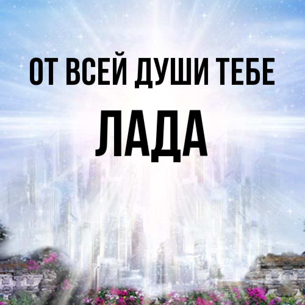 Открытка на каждый день с именем, Лада От всей души тебе небесный свет Прикольная открытка с пожеланием онлайн скачать бесплатно 