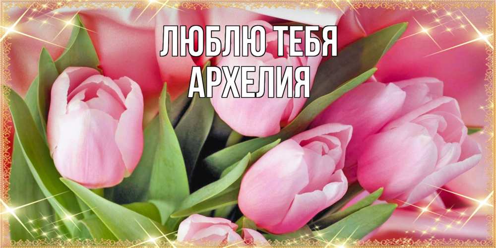Открытка на каждый день с именем, Архелия Люблю тебя красивые открытки на 8 марта для милых дам Прикольная открытка с пожеланием онлайн скачать бесплатно 