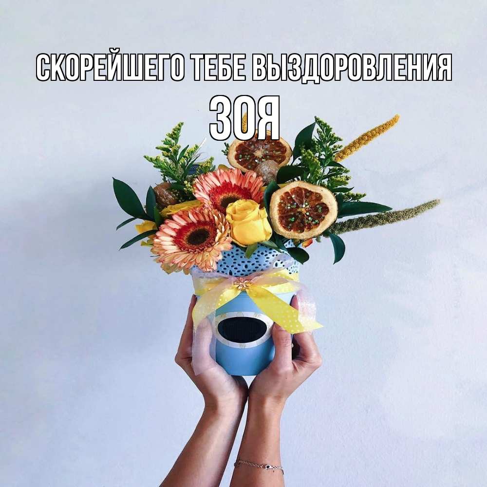Открытка на каждый день с именем, Зоя Скорейшего тебе выздоровления в руках букет полезный Прикольная открытка с пожеланием онлайн скачать бесплатно 