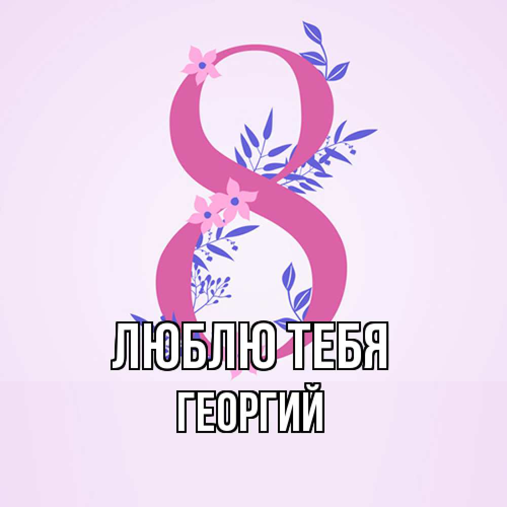 Открытка на каждый день с именем, Георгий Люблю тебя международный женский день Прикольная открытка с пожеланием онлайн скачать бесплатно 