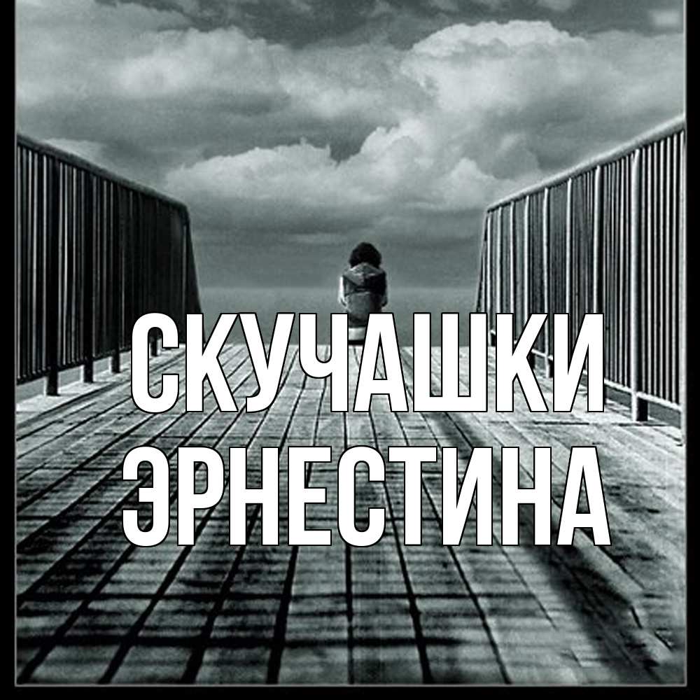 Открытка на каждый день с именем, Эрнестина Скучашки грусть 2 Прикольная открытка с пожеланием онлайн скачать бесплатно 