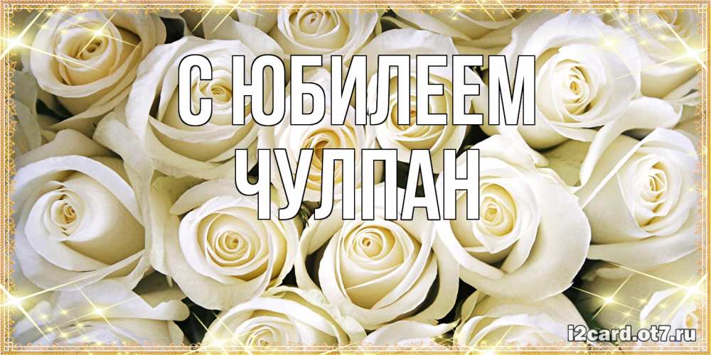 Открытка на каждый день с именем, Чулпан C юбилеем открытка с белыми розами. большой букет белых роз Прикольная открытка с пожеланием онлайн скачать бесплатно 