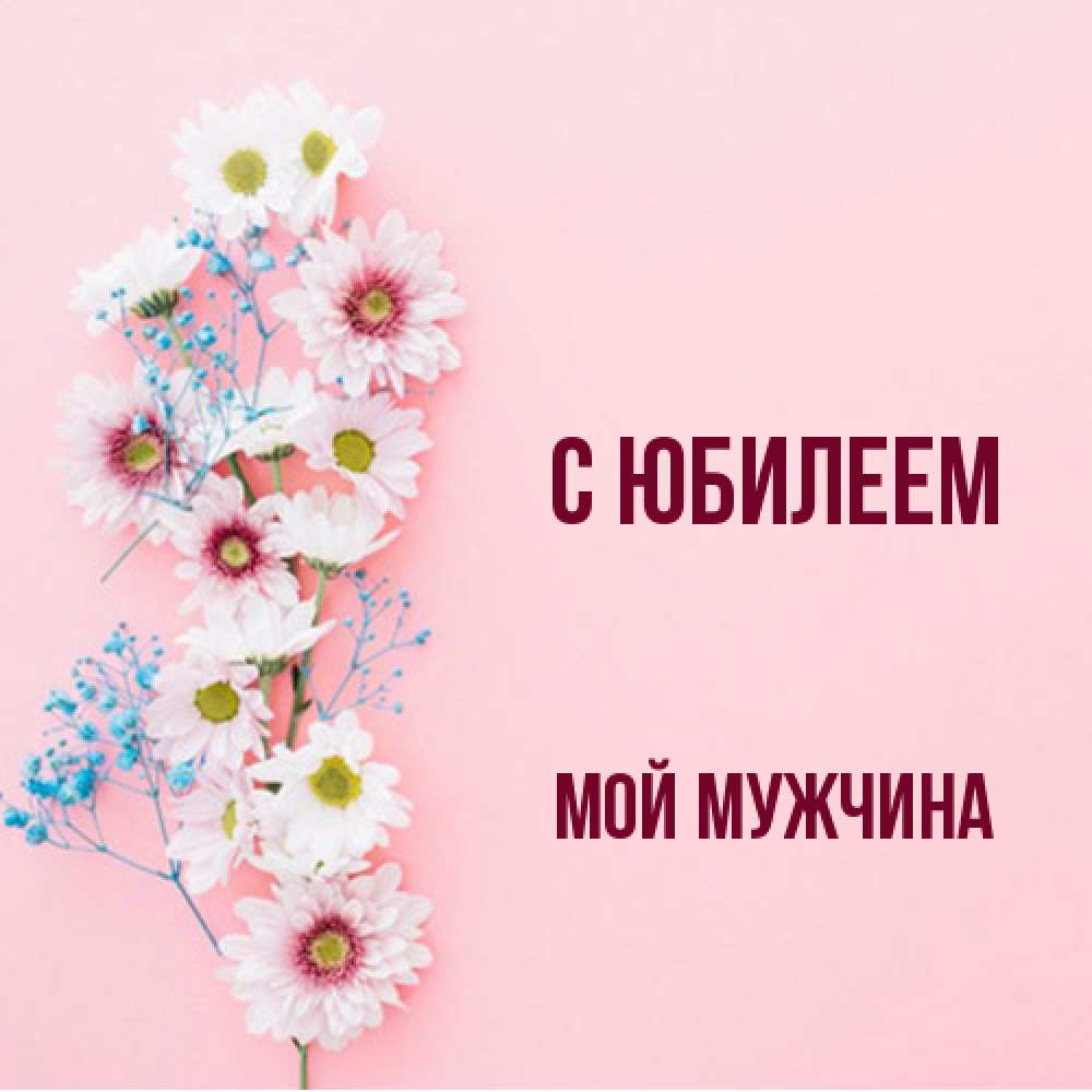 Открытка на каждый день с именем, Мой-мужчина C юбилеем Родная моя с днем рождения тебя картинка с цветами белыми и голубыми Прикольная открытка с пожеланием онлайн скачать бесплатно 