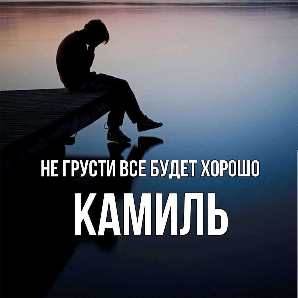 Открытка на каждый день с именем, Камиль Не грусти все будет хорошо печаль Прикольная открытка с пожеланием онлайн скачать бесплатно 