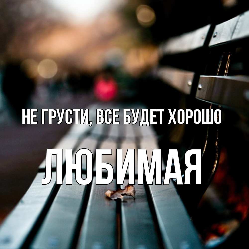 Открытка на каждый день с именем, Любимая Не грусти, все будет хорошо размытый фон Прикольная открытка с пожеланием онлайн скачать бесплатно 
