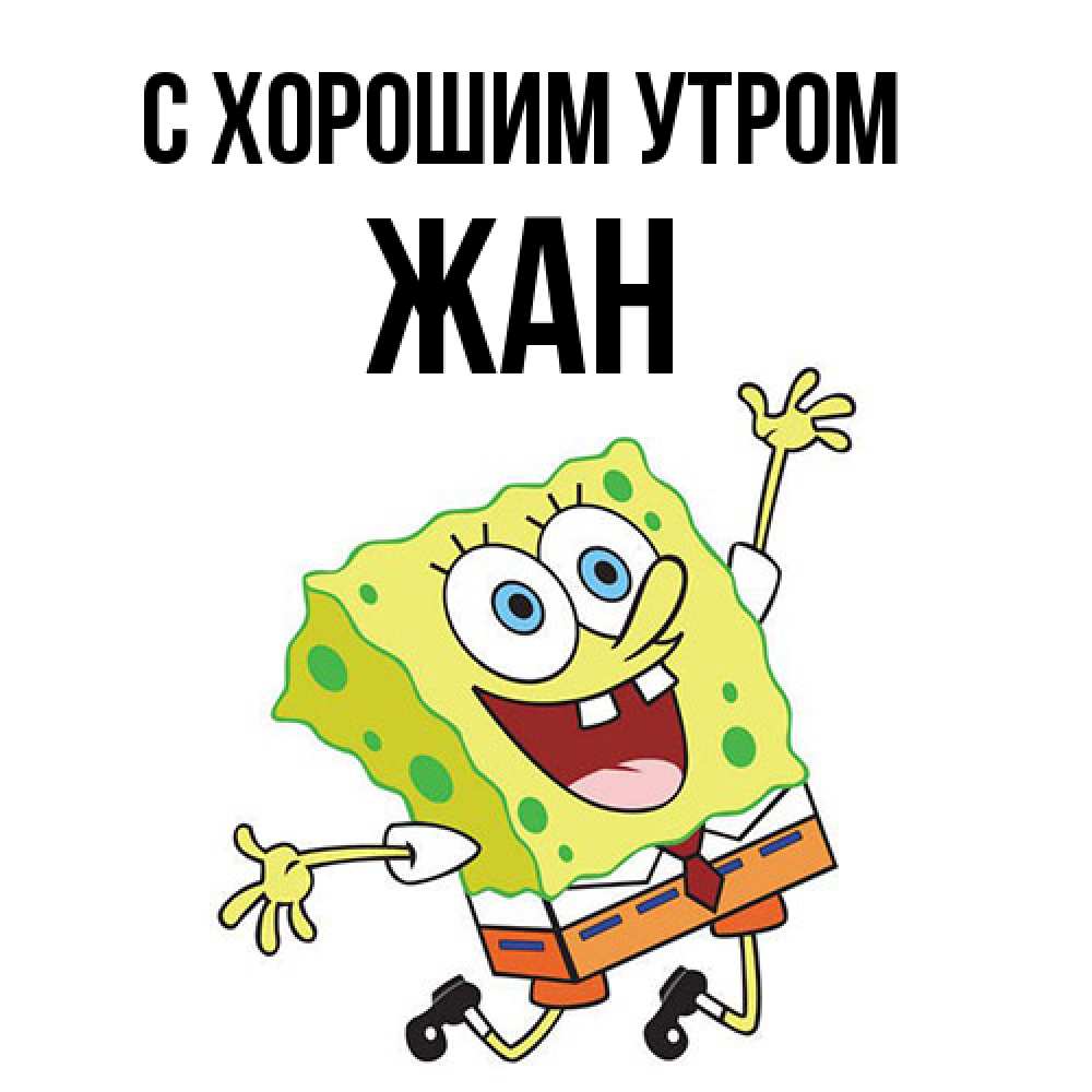 Открытка на каждый день с именем, Жан С хорошим утром улыбающийся спанч Боб Прикольная открытка с пожеланием онлайн скачать бесплатно 