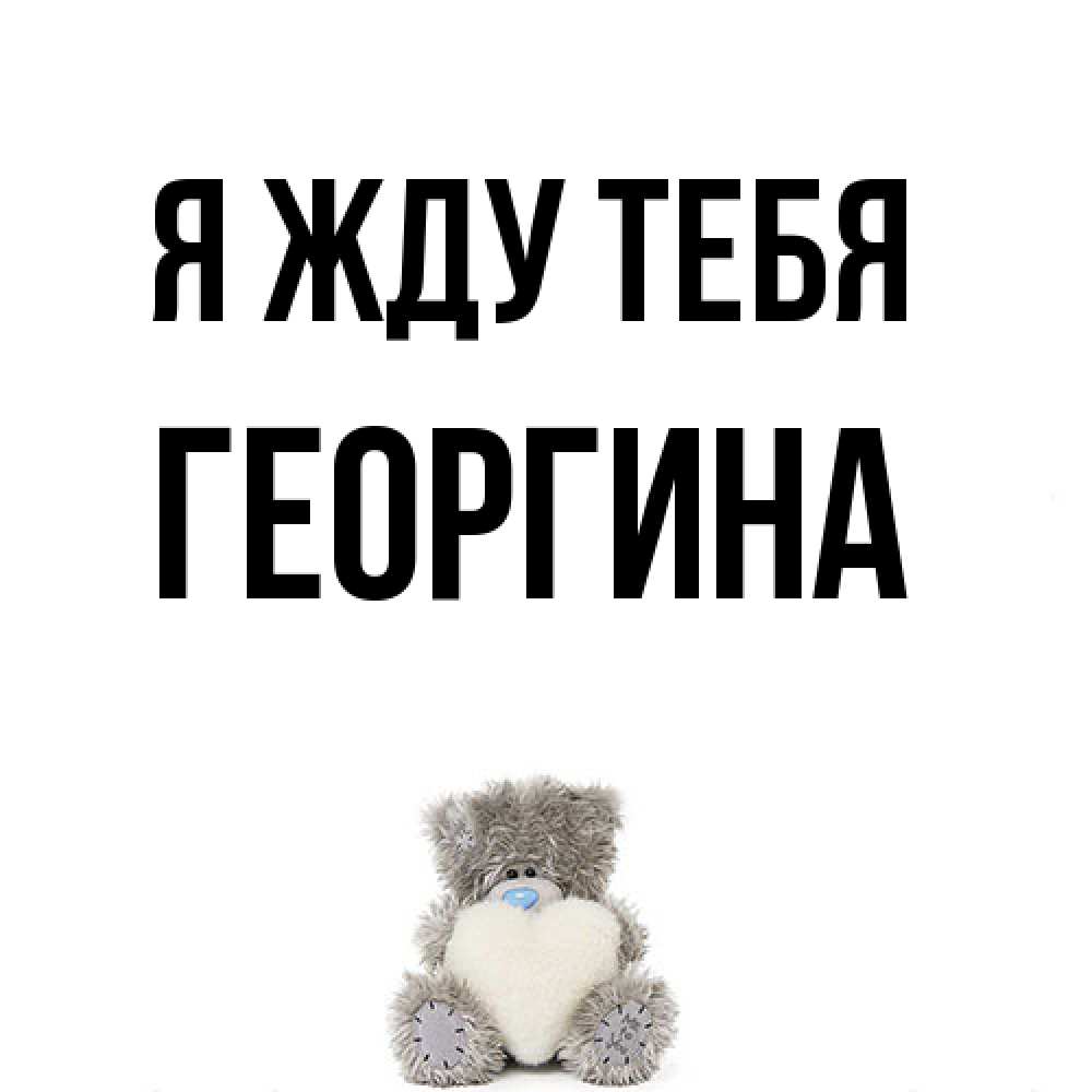 Открытка на каждый день с именем, Георгина Я жду тебя тедди с сердечком для любимой Прикольная открытка с пожеланием онлайн скачать бесплатно 