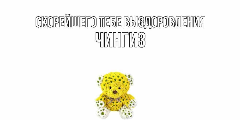 Открытка на каждый день с именем, Чингиз Скорейшего тебе выздоровления мишка Прикольная открытка с пожеланием онлайн скачать бесплатно 
