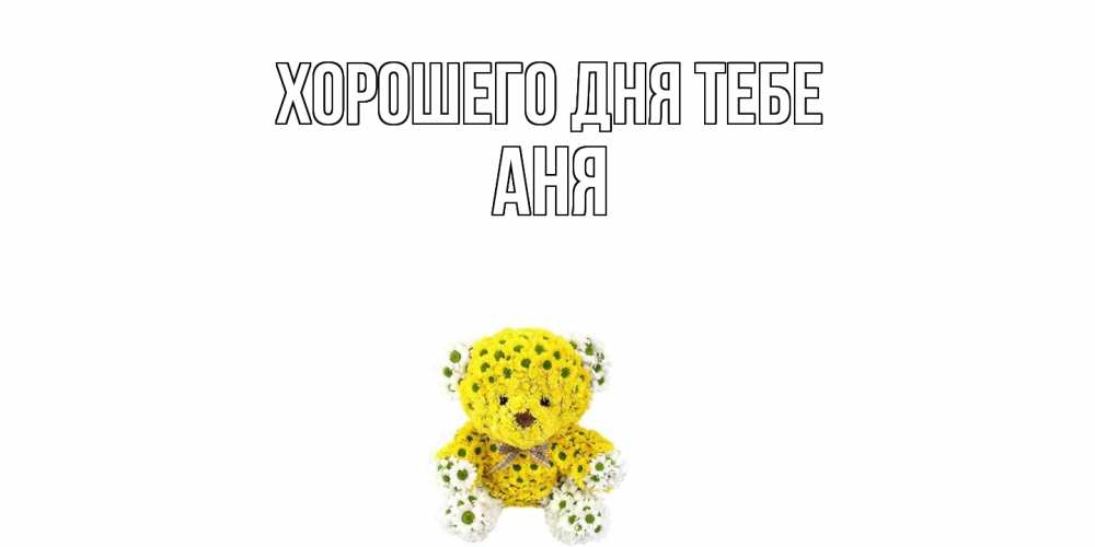 Открытка на каждый день с именем, Аня Хорошего дня тебе позитивного настроения вам Прикольная открытка с пожеланием онлайн скачать бесплатно 