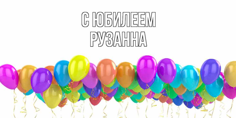 Открытка на каждый день с именем, Рузанна C юбилеем шары на день рождения всех цветов радуги Прикольная открытка с пожеланием онлайн скачать бесплатно 