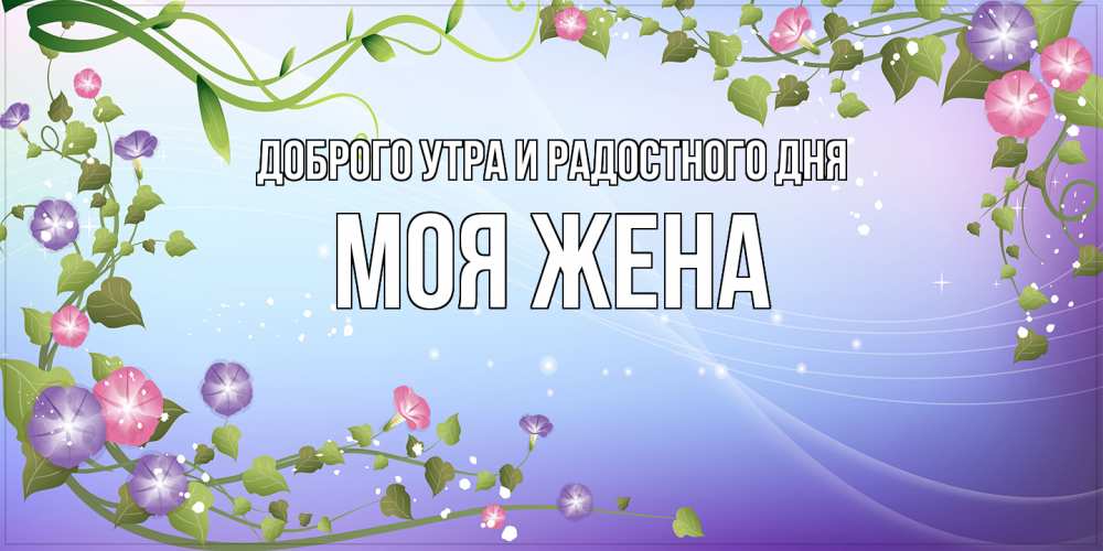Открытка на каждый день с именем, Моя-жена Доброго утра и радостного дня хорошего дня Прикольная открытка с пожеланием онлайн скачать бесплатно 