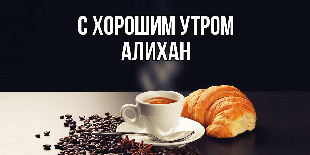 Открытка на каждый день с именем, Алихан С хорошим утром зерна кофе и кофе на завтрак с круасаном Прикольная открытка с пожеланием онлайн скачать бесплатно 