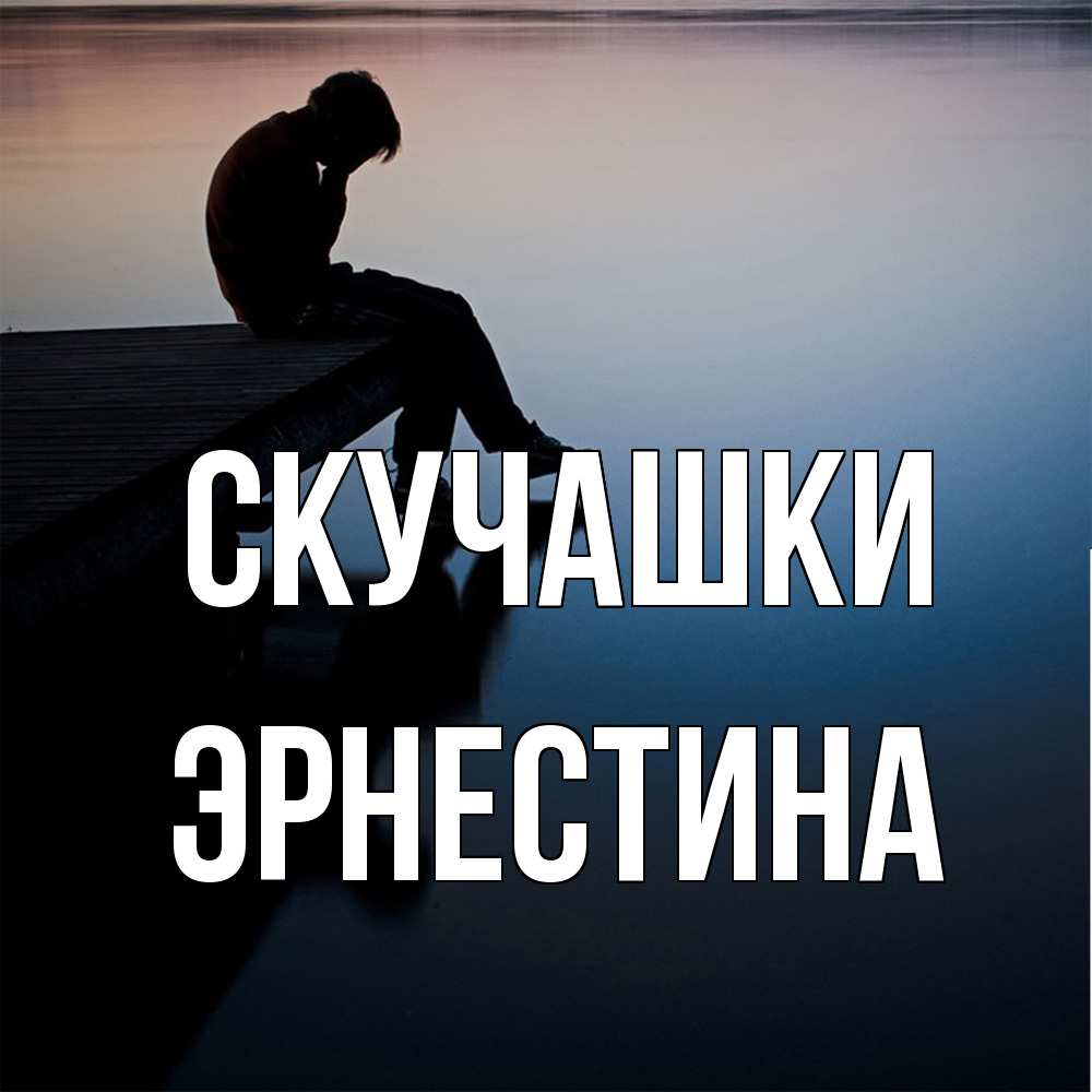 Открытка на каждый день с именем, Эрнестина Скучашки печаль Прикольная открытка с пожеланием онлайн скачать бесплатно 