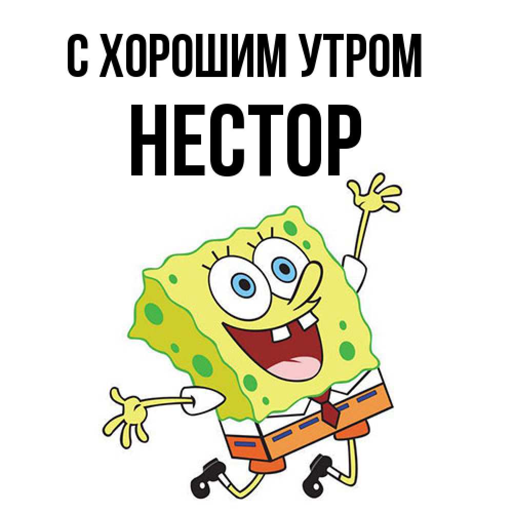 Открытка на каждый день с именем, Нестор С хорошим утром улыбающийся спанч Боб Прикольная открытка с пожеланием онлайн скачать бесплатно 