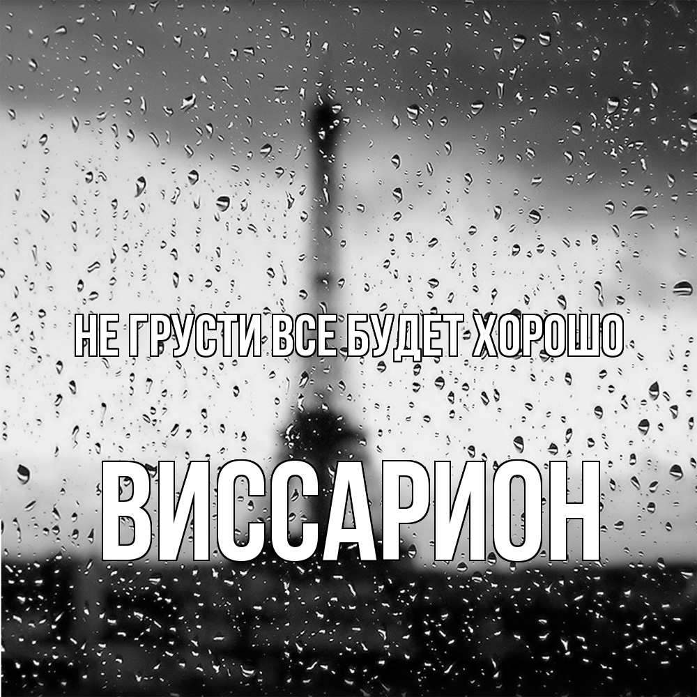 Открытка на каждый день с именем, Виссарион Не грусти все будет хорошо Париж и Эйфелева башня Прикольная открытка с пожеланием онлайн скачать бесплатно 