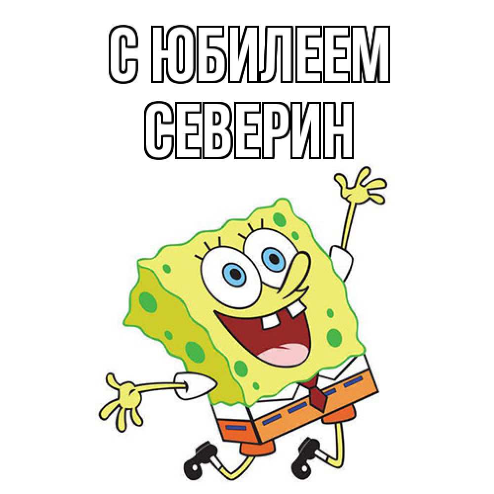 Открытка на каждый день с именем, Северин C юбилеем губка боб Прикольная открытка с пожеланием онлайн скачать бесплатно 