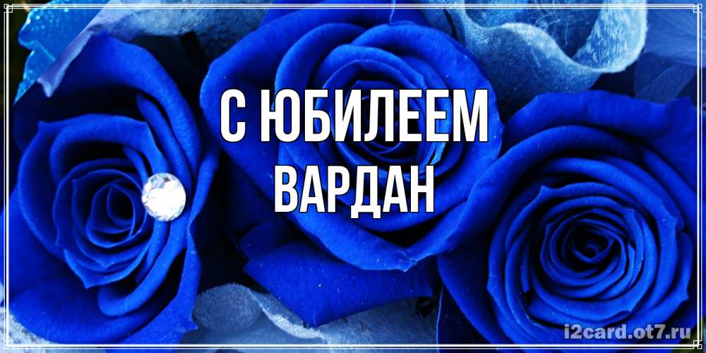 Открытка на каждый день с именем, Вардан C юбилеем синие розы в росе Прикольная открытка с пожеланием онлайн скачать бесплатно 