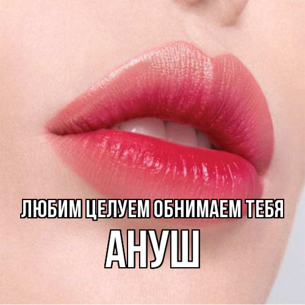 Открытка на каждый день с именем, Ануш Любим целуем обнимаем тебя губы зубки и нежная кожа Прикольная открытка с пожеланием онлайн скачать бесплатно 