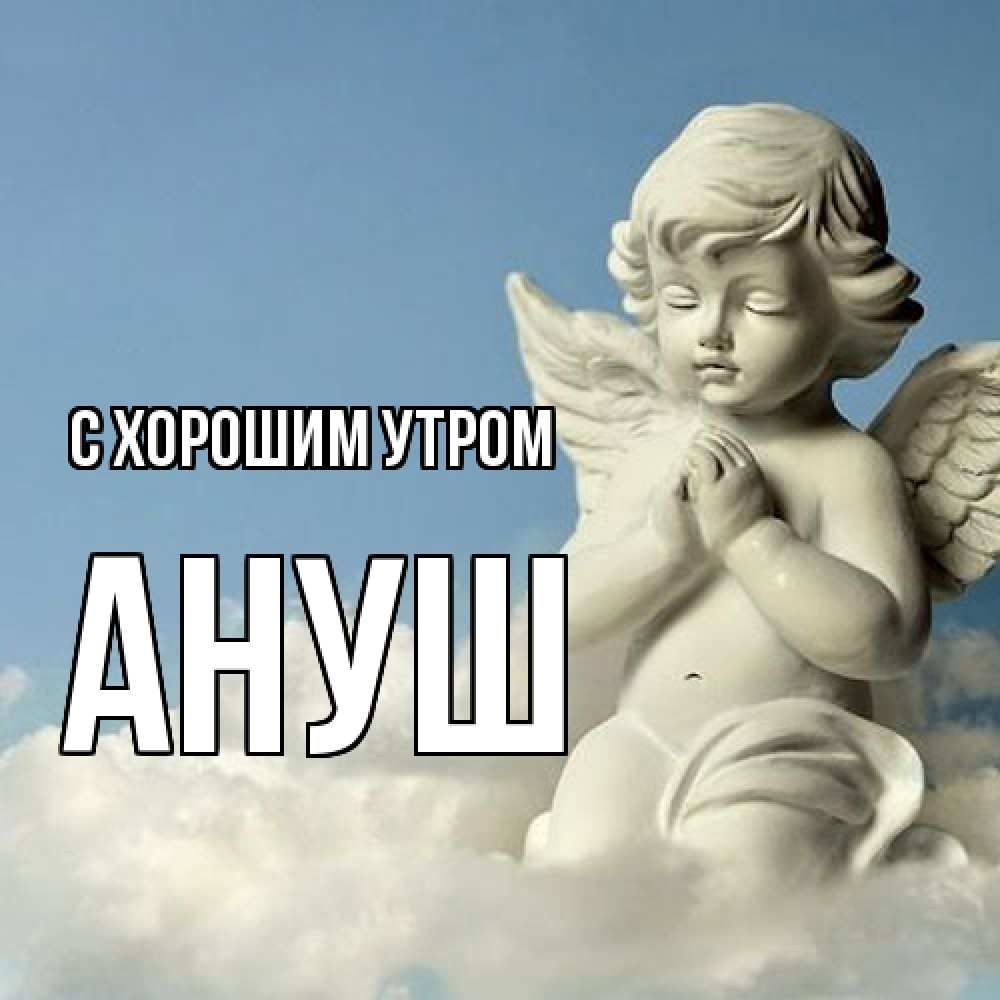 Открытка на каждый день с именем, Ануш С хорошим утром скульптура ангела сидящего на облаке Прикольная открытка с пожеланием онлайн скачать бесплатно 