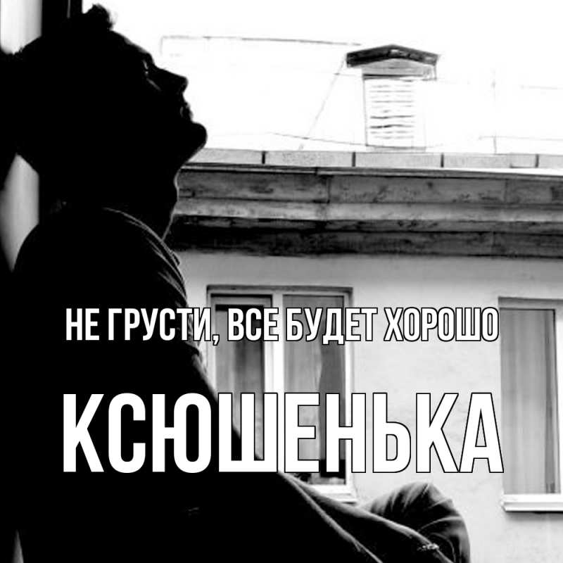 Открытка с именем, Ксюшенька, Не грусти, все будет хорошо