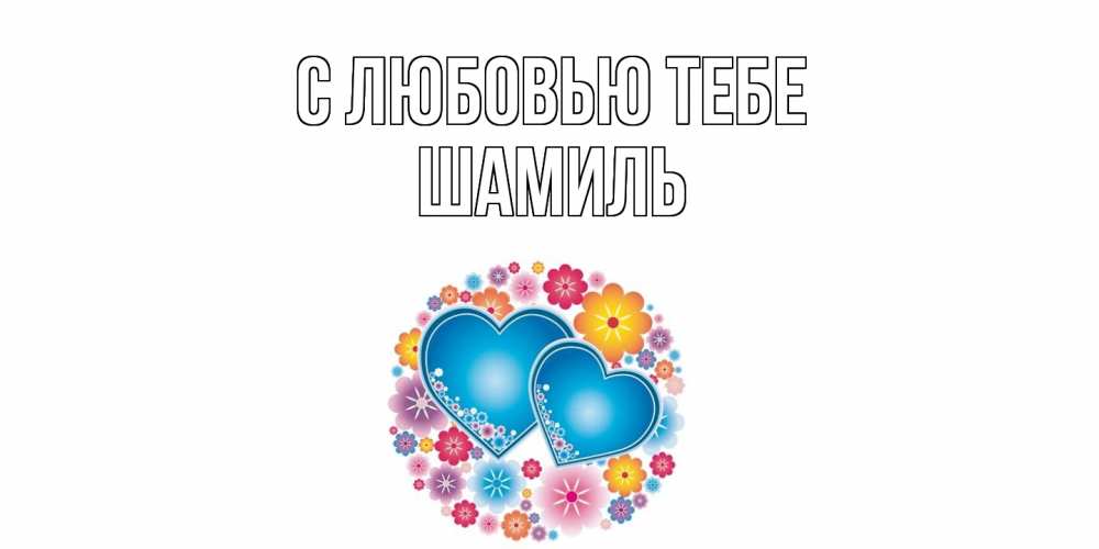Открытка на каждый день с именем, Шамиль С любовью тебе цветы, сердце Прикольная открытка с пожеланием онлайн скачать бесплатно 