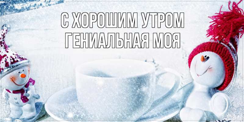 Картинка С хорошим утром, Гениальная моя